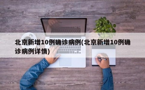 北京新增10例确诊病例(北京新增10例确诊病例详情)
