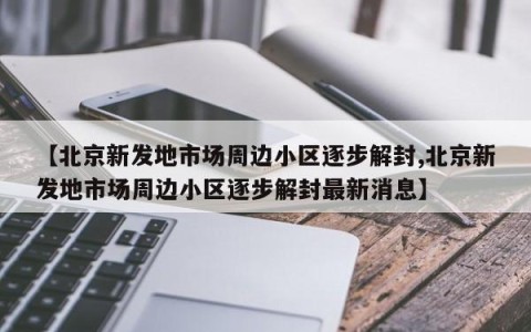 【北京新发地市场周边小区逐步解封,北京新发地市场周边小区逐步解封最新消息】