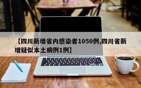 【四川新增省内感染者1050例,四川省新增疑似本土病例1例】