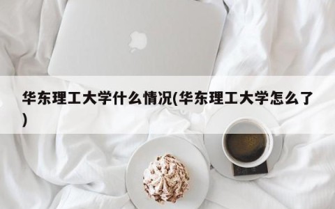华东理工大学什么情况(华东理工大学怎么了)