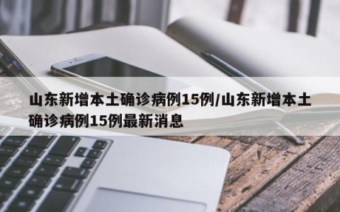 山东新增本土确诊病例15例/山东新增本土确诊病例15例最新消息