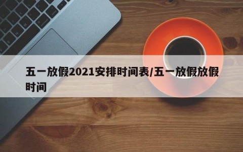 五一放假2021安排时间表/五一放假放假时间