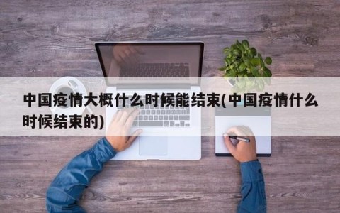 中国疫情大概什么时候能结束(中国疫情什么时候结束的)