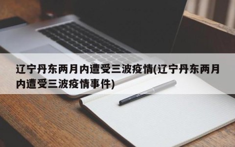 辽宁丹东两月内遭受三波疫情(辽宁丹东两月内遭受三波疫情事件)