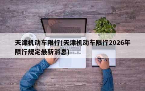 天津机动车限行(天津机动车限行2026年限行规定最新消息)