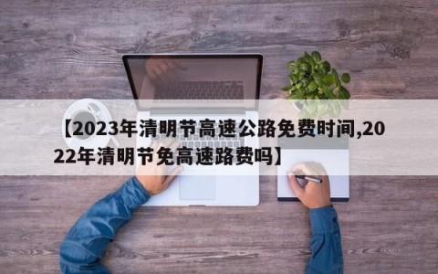 【2023年清明节高速公路免费时间,2022年清明节免高速路费吗】