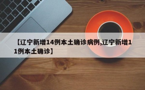 【辽宁新增14例本土确诊病例,辽宁新增11例本土确诊】