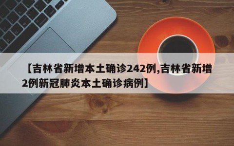 【吉林省新增本土确诊242例,吉林省新增2例新冠肺炎本土确诊病例】