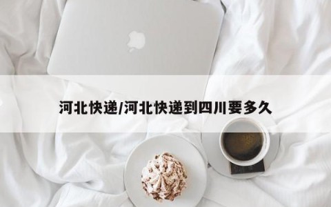 河北快递/河北快递到四川要多久