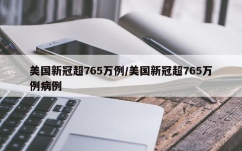 美国新冠超765万例/美国新冠超765万例病例