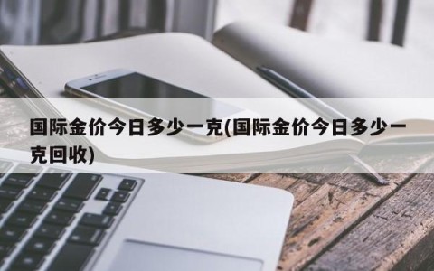 国际金价今日多少一克(国际金价今日多少一克回收)