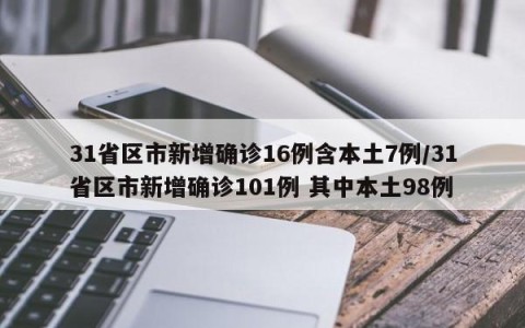 31省区市新增确诊16例含本土7例/31省区市新增确诊101例 其中本土98例