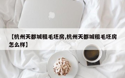 【杭州天都城租毛坯房,杭州天都城租毛坯房怎么样】
