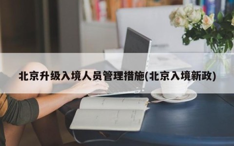 北京升级入境人员管理措施(北京入境新政)