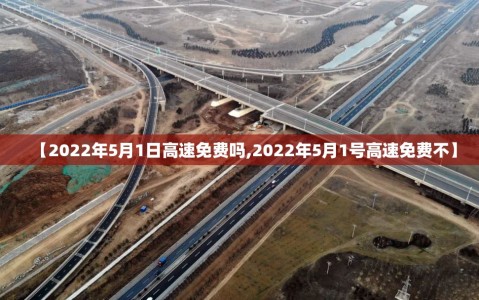 【2022年5月1日高速免费吗,2022年5月1号高速免费不】