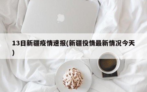 13日新疆疫情速报(新疆役情最新情况今天)