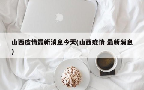 山西疫情最新消息今天(山西疫情 最新消息)