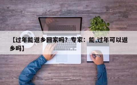 【过年能返乡回家吗？专家：能,过年可以返乡吗】