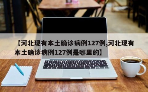 【河北现有本土确诊病例127例,河北现有本土确诊病例127例是哪里的】
