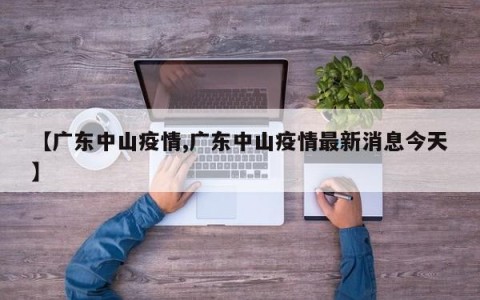 【广东中山疫情,广东中山疫情最新消息今天】