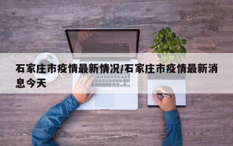 石家庄市疫情最新情况/石家庄市疫情最新消息今天