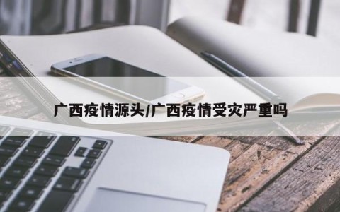 广西疫情源头/广西疫情受灾严重吗