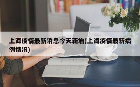 上海疫情最新消息今天新增(上海疫情最新病例情况)
