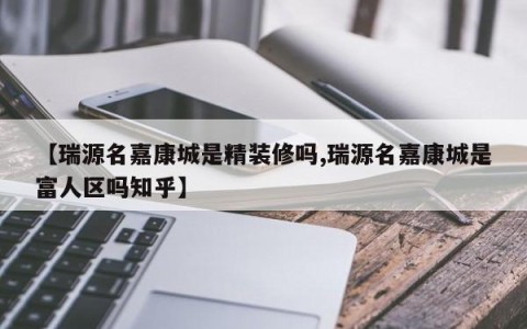 【瑞源名嘉康城是精装修吗,瑞源名嘉康城是富人区吗知乎】