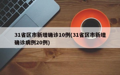 31省区市新增确诊10例(31省区市新增确诊病例20例)
