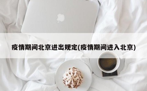 疫情期间北京进出规定(疫情期间进入北京)
