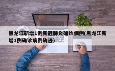 黑龙江新增1例新冠肺炎确诊病例(黑龙江新增1例确诊病例轨迹)