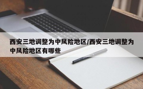 西安三地调整为中风险地区/西安三地调整为中风险地区有哪些