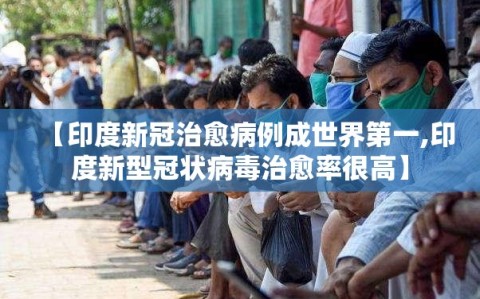 【印度新冠治愈病例成世界第一,印度新型冠状病毒治愈率很高】