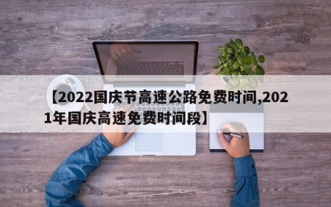 【2022国庆节高速公路免费时间,2021年国庆高速免费时间段】