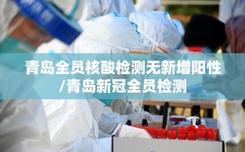 青岛全员核酸检测无新增阳性/青岛新冠全员检测