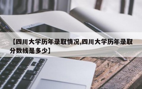 【四川大学历年录取情况,四川大学历年录取分数线是多少】