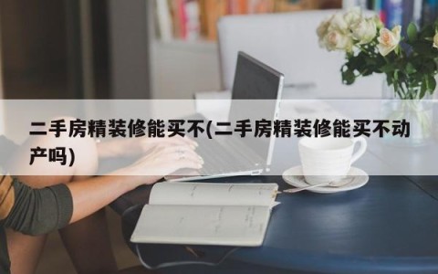 二手房精装修能买不(二手房精装修能买不动产吗)