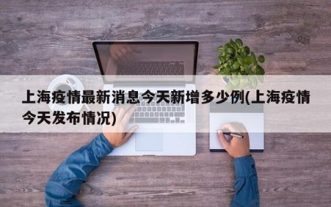 上海疫情最新消息今天新增多少例(上海疫情今天发布情况)