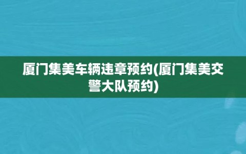 厦门集美车辆违章预约(厦门集美交警大队预约)