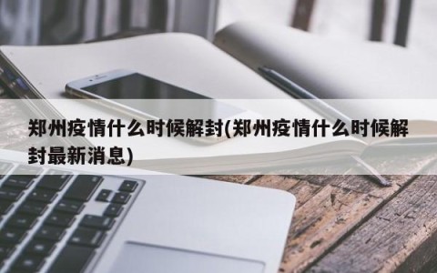 郑州疫情什么时候解封(郑州疫情什么时候解封最新消息)