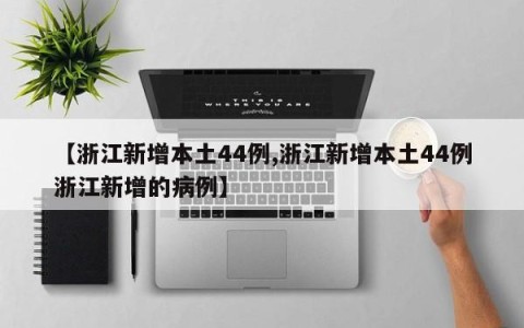【浙江新增本土44例,浙江新增本土44例浙江新增的病例】