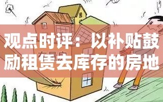 观点时评：以补贴鼓励租赁去库存的房地产市场