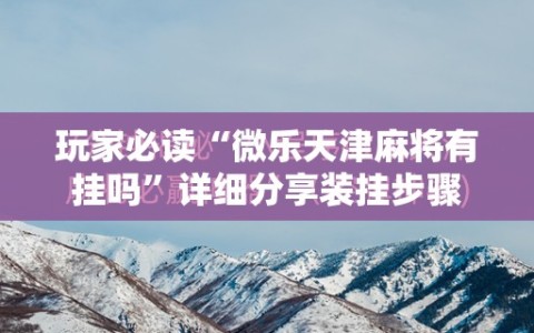 玩家必读“微乐天津麻将有挂吗”详细分享装挂步骤