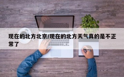现在的北方北京/现在的北方天气真的是不正常了