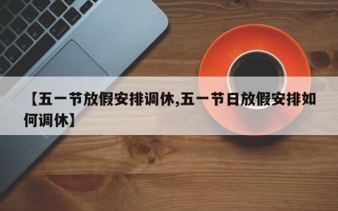 【五一节放假安排调休,五一节日放假安排如何调休】