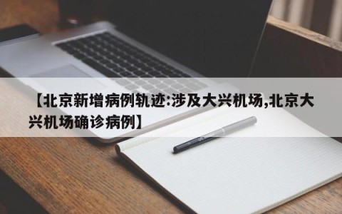 【北京新增病例轨迹:涉及大兴机场,北京大兴机场确诊病例】