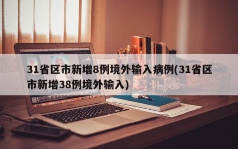 31省区市新增8例境外输入病例(31省区市新增38例境外输入)