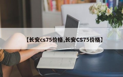 【长安cs75价格,长安CS75价格】