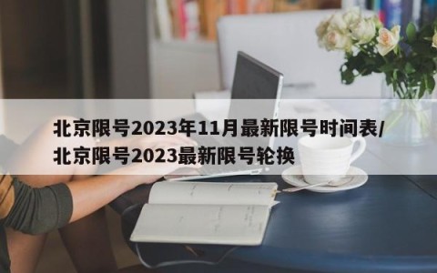 北京限号2023年11月最新限号时间表/北京限号2023最新限号轮换