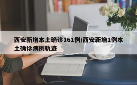 西安新增本土确诊161例/西安新增1例本土确诊病例轨迹